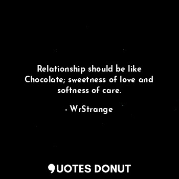 Relationship should be like Chocolate; sweetness of love and softness of care.