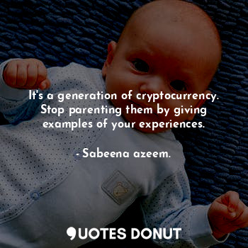 It's a generation of cryptocurrency. Stop parenting them by giving examples of your experiences.