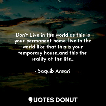  Don't Live in the world as this is your permanent home, live in the world like t... - Saquib Ansari - Quotes Donut