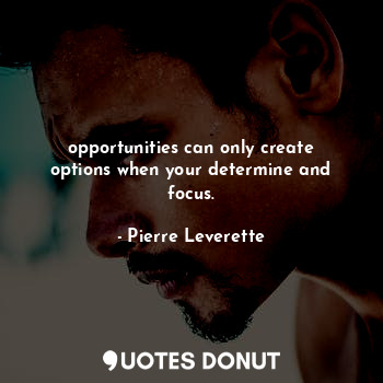 opportunities can only create options when your determine and focus.
