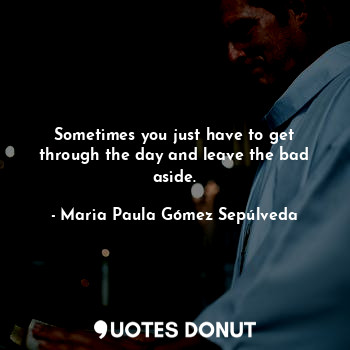  Sometimes you just have to get through the day and leave the bad aside.... - Maria Paula Gómez Sepúlveda - Quotes Donut