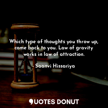 Which type of thoughts you throw up, come back to you. Law of gravity works in law of attraction.