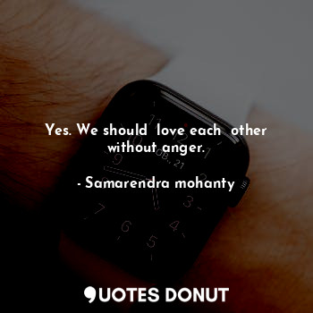  Yes. We should  love each  other without anger.... - Samarendra mohanty - Quotes Donut