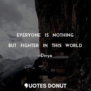 EVERYONE   IS   NOTHING

BUT   FIGHTER   IN   THIS   WORLD