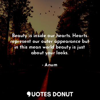 Beauty is inside our hearts. Hearts represent our outer appearance but in this mean world beauty is just about your looks.