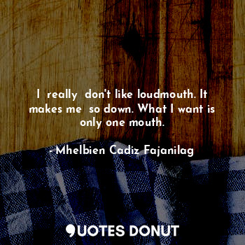  I  really  don't like loudmouth. It makes me  so down. What I want is only one m... - Ben Cadiz - Quotes Donut