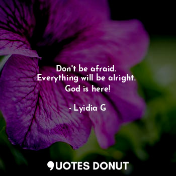 Don't be afraid. 
Everything will be alright. 
God is here!... - Lyidia G - Quotes Donut