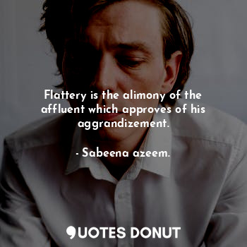 Flattery is the alimony of the affluent which approves of his aggrandizement.