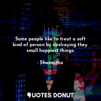  Some people like to treat a soft kind of person by destroying they small happies... - Shasmitha - Quotes Donut