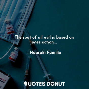 The root of all evil is based on ones action....