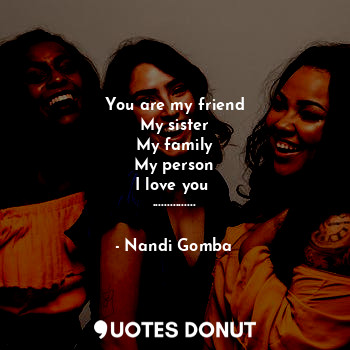  You are my friend
My sister
My family
My person
I love you 
.................. - Nandi Gomba - Quotes Donut