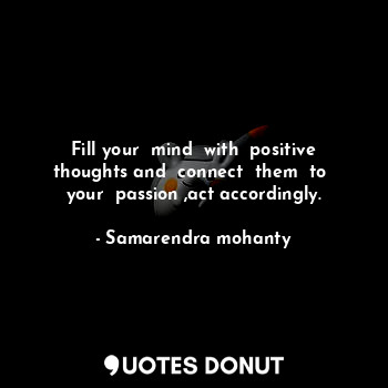  Fill your  mind  with  positive thoughts and  connect  them  to  your  passion ,... - Samarendra mohanty - Quotes Donut