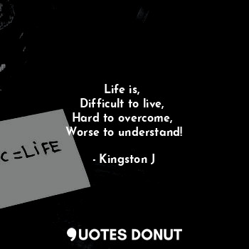 Life is, 
Difficult to live, 
Hard to overcome, 
Worse to understand!