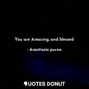You are Amazing, and blessed
