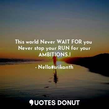 This world Never WAIT FOR you 
Never stop your RUN for your AMBITIONS..!