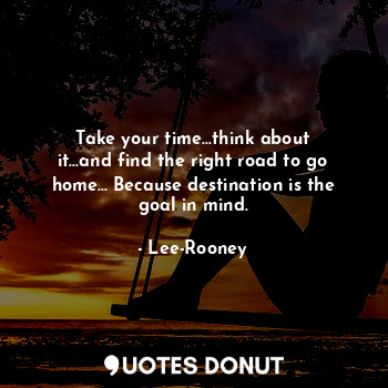  Take your time...think about it...and find the right road to go home... Because ... - Lee-Rooney - Quotes Donut