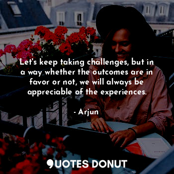  Let's keep taking challenges, but in a way whether the outcomes are in favor or ... - Arjun - Quotes Donut