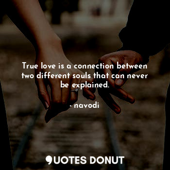 True love is a connection between two different souls that can never be explained.