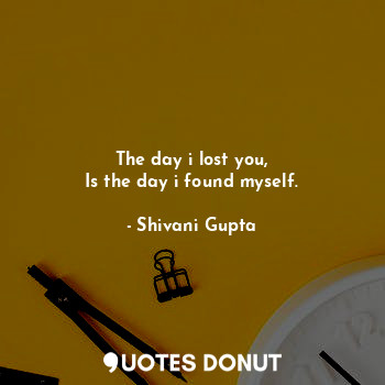  The day i lost you,
Is the day i found myself.... - Shivani Gupta - Quotes Donut