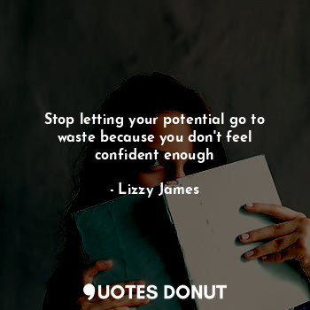  Stop letting your potential go to waste because you don't feel confident enough... - Lizzy James - Quotes Donut