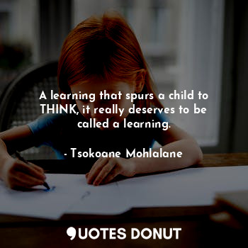 A learning that spurs a child to THINK, it really deserves to be called a learning.