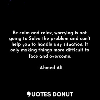  Be calm and relax, worrying is not going to Solve the problem and can't help you... - Ahmed Ali - Quotes Donut