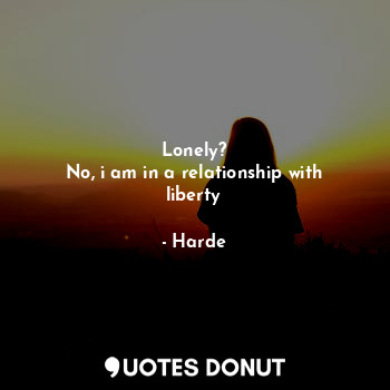 Lonely?
No, i am in a relationship with liberty