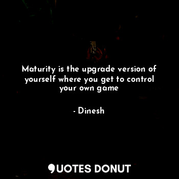  Maturity is the upgrade version of yourself where you get to control your own ga... - Dinesh - Quotes Donut