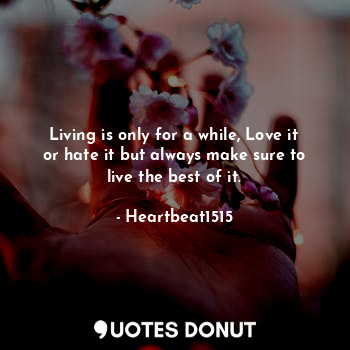 Living is only for a while, Love it or hate it but always make sure to live the best of it.