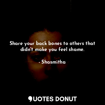 Share your back bones to others that didn't make you feel shame.