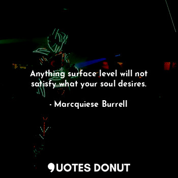  Anything surface level will not satisfy what your soul desires.... - Marcquiese Burrell - Quotes Donut
