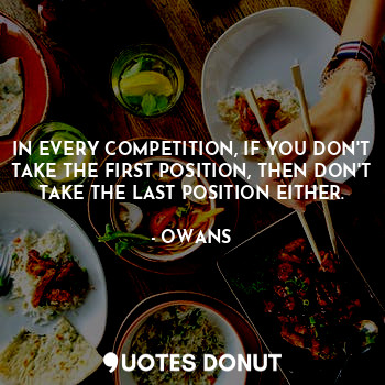 IN EVERY COMPETITION, IF YOU DON'T TAKE THE FIRST POSITION, THEN DON'T TAKE THE LAST POSITION EITHER.