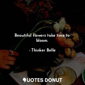 Beautiful flowers take time to bloom.