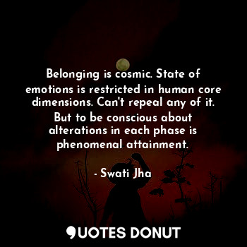 Belonging is cosmic. State of emotions is restricted in human core dimensions. Can't repeal any of it. But to be conscious about alterations in each phase is phenomenal attainment.
