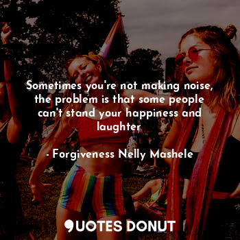  Sometimes you're not making noise, the problem is that some people can't stand y... - Forgiveness Nelly Mashele - Quotes Donut