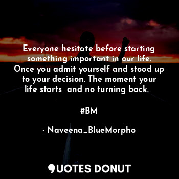 Everyone hesitate before starting something important in our life. Once you admit yourself and stood up to your decision. The moment your life starts  and no turning back.  

#BM