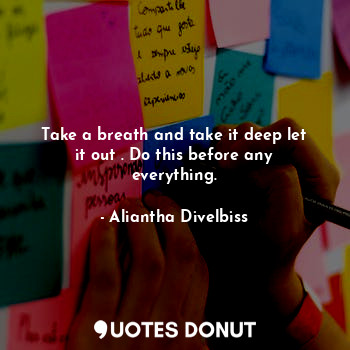  Take a breath and take it deep let it out . Do this before any everything.... - Aliantha Divelbiss - Quotes Donut