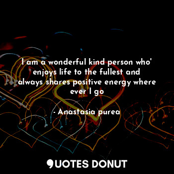 I am a wonderful kind person who' enjoys life to the fullest and always shares positive energy where ever I go