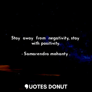  Stay  away  from  negativity, stay  with positivity.... - Samarendra mohanty . - Quotes Donut