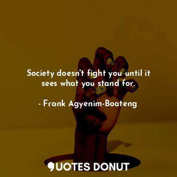 Society doesn't fight you until it sees what you stand for.