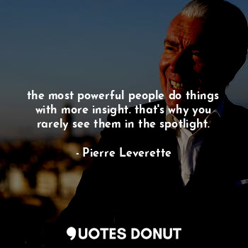 the most powerful people do things with more insight. that's why you rarely see them in the spotlight.