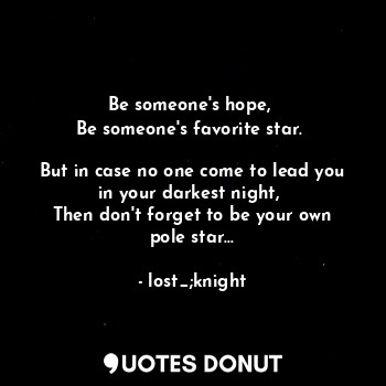 Be someone's hope, 
Be someone's favorite star. 

But in case no one come to lead you in your darkest night, 
Then don't forget to be your own pole star...