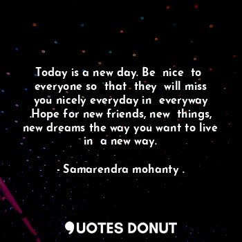  Today is a new day. Be  nice  to  everyone so  that  they  will miss you nicely ... - Samarendra mohanty . - Quotes Donut