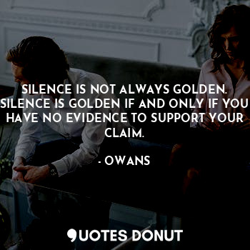SILENCE IS NOT ALWAYS GOLDEN. SILENCE IS GOLDEN IF AND ONLY IF YOU HAVE NO EVIDENCE TO SUPPORT YOUR CLAIM.