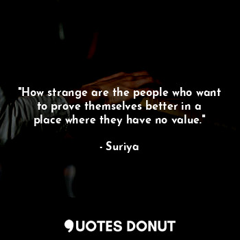 "How strange are the people who want to prove themselves better in a place where they have no value."