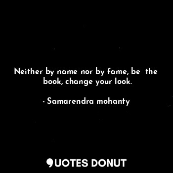  Neither by name nor by fame, be  the  book, change your look.... - Samarendra mohanty - Quotes Donut