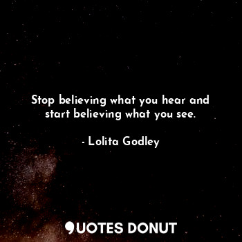  Stop believing what you hear and start believing what you see.... - Lo Godley - Quotes Donut