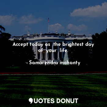  Accept today as  the brightest day of  your  life.... - Samarendra mohanty - Quotes Donut