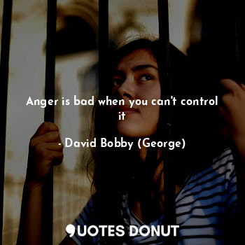 Anger is bad when you can't control it