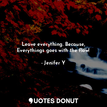  Leave everything. Because,
Everythings goes with the flow!... - Jenifer Y - Quotes Donut